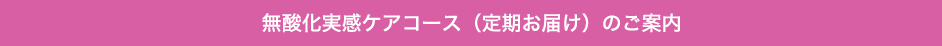 無酸化実感ケアコース（定期お届け）のご案内