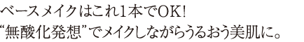 ベースメイクはこれ1本でOK!無酸化発想でメイクしながらうるおう美肌に。