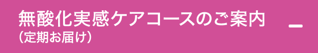 無酸化実感ケアコースのご案内（定期お届け）